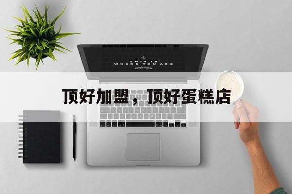 顶好加盟，顶好蛋糕店-第1张图片-