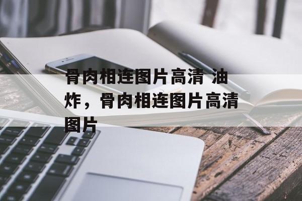 骨肉相连图片高清 油炸，骨肉相连图片高清图片-第1张图片-