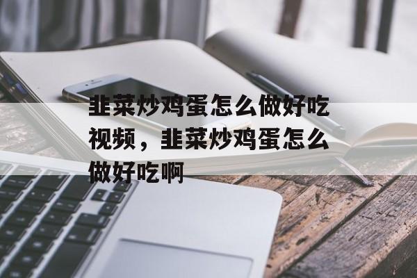 韭菜炒鸡蛋怎么做好吃视频，韭菜炒鸡蛋怎么做好吃啊-第1张图片-