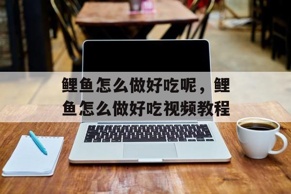 鲤鱼怎么做好吃呢，鲤鱼怎么做好吃视频教程-第1张图片-