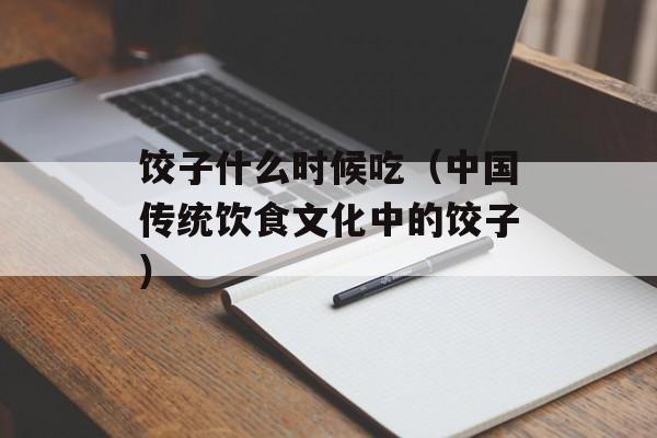 饺子什么时候吃（中国传统饮食文化中的饺子）-第1张图片-