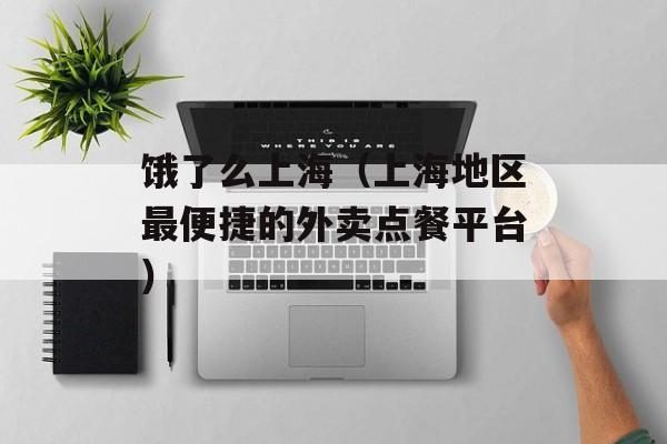 饿了么上海（上海地区最便捷的外卖点餐平台）-第1张图片-