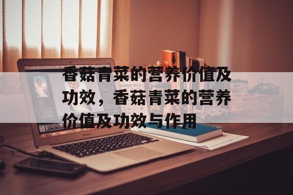 香菇青菜的营养价值及功效，香菇青菜的营养价值及功效与作用-第1张图片-