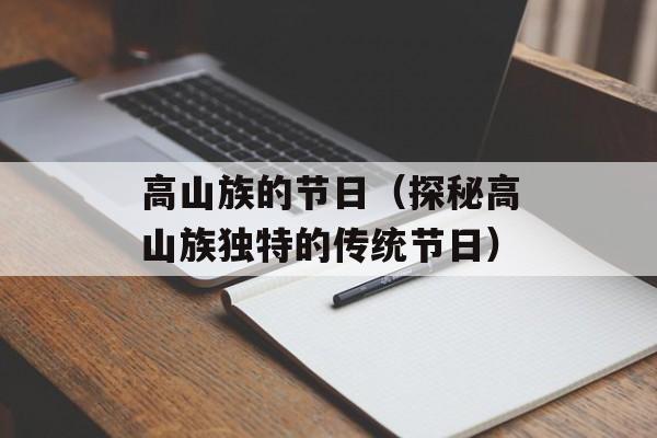 高山族的节日（探秘高山族独特的传统节日）-第1张图片-