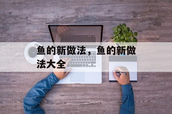 鱼的新做法，鱼的新做法大全-第1张图片-