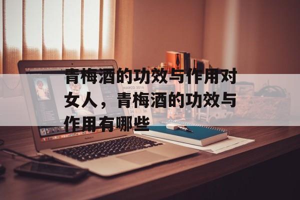 青梅酒的功效与作用对女人，青梅酒的功效与作用有哪些-第1张图片-