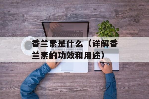 香兰素是什么（详解香兰素的功效和用途）-第1张图片-