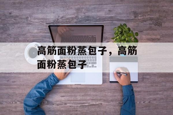 高筋面粉蒸包子，高筋面粉蒸包子-第1张图片-