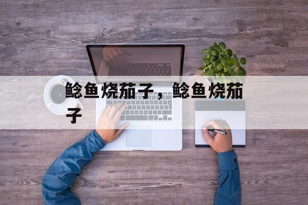 鲶鱼烧茄子，鲶鱼烧茄子-第1张图片-