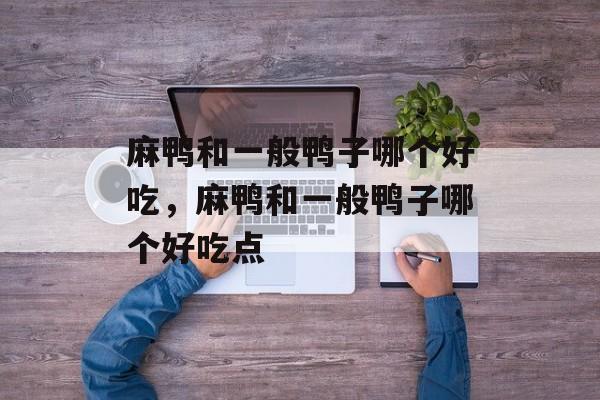 麻鸭和一般鸭子哪个好吃，麻鸭和一般鸭子哪个好吃点-第1张图片-