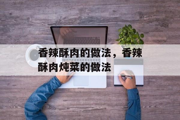 香辣酥肉的做法，香辣酥肉炖菜的做法-第1张图片-