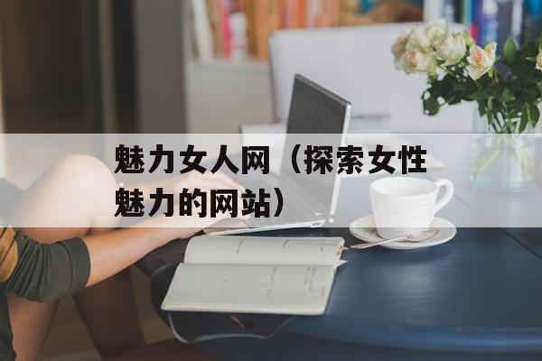 魅力女人网（探索女性魅力的网站）-第1张图片-