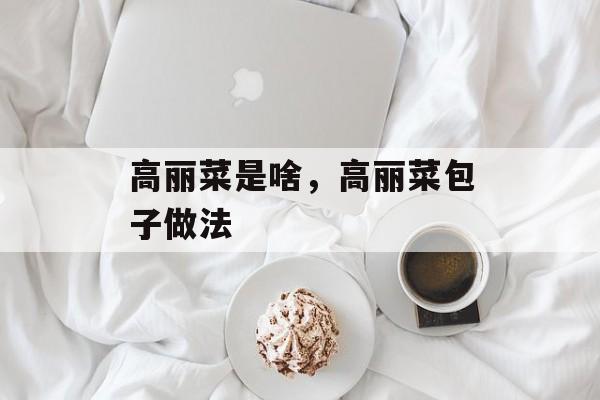高丽菜是啥，高丽菜包子做法-第1张图片-
