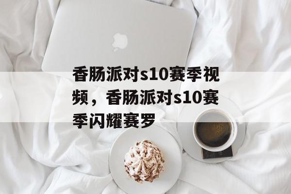 香肠派对s10赛季视频，香肠派对s10赛季闪耀赛罗-第1张图片-