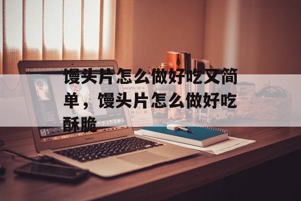 馒头片怎么做好吃又简单，馒头片怎么做好吃酥脆-第1张图片-