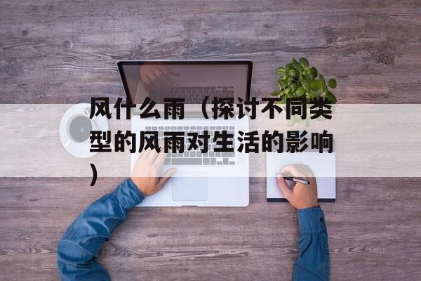 风什么雨（探讨不同类型的风雨对生活的影响）-第1张图片-