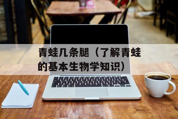 青蛙几条腿（了解青蛙的基本生物学知识）-第1张图片-