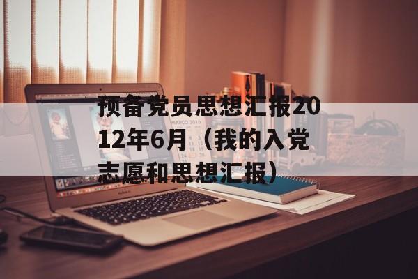 预备党员思想汇报2012年6月（我的入党志愿和思想汇报）-第1张图片-