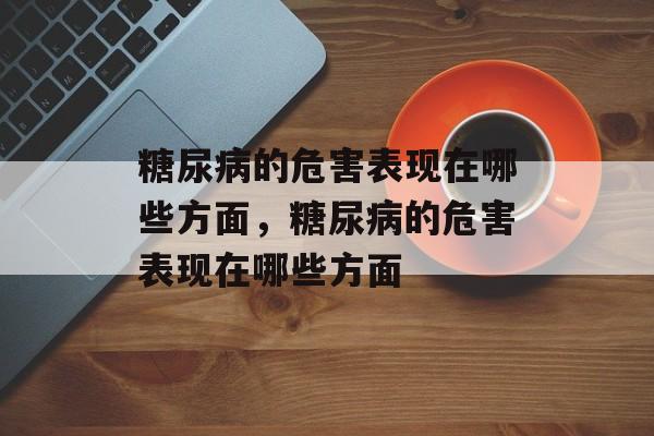 糖尿病的危害表现在哪些方面，糖尿病的危害表现在哪些方面-第1张图片-