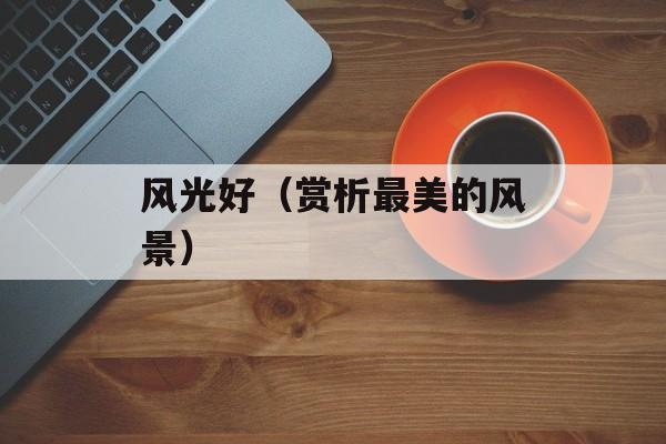 风光好（赏析最美的风景）-第1张图片-