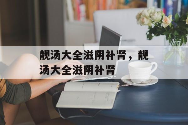 靓汤大全滋阴补肾,靓汤大全滋阴补肾-第1张图片- 靓汤大全滋阴补肾,靓汤大全滋阴补肾-第1张图片-