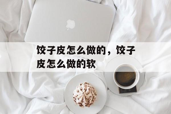 饺子皮怎么做的，饺子皮怎么做的软-第1张图片-
