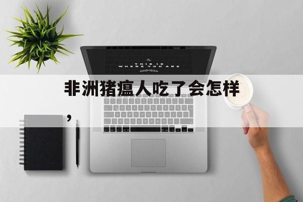 非洲猪瘟人吃了会怎样，-第1张图片-