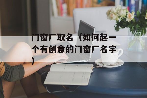 门窗厂取名（如何起一个有创意的门窗厂名字）-第1张图片-