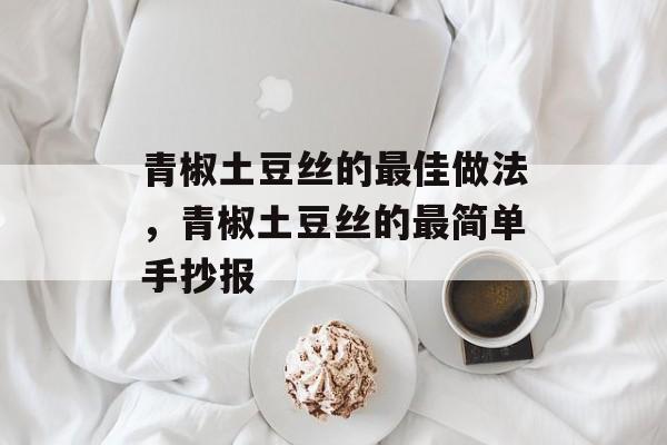 青椒土豆丝的最佳做法，青椒土豆丝的最简单手抄报-第1张图片-