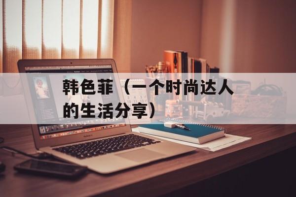 韩色菲（一个时尚达人的生活分享）-第1张图片-