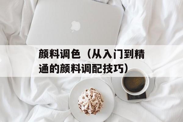 颜料调色（从入门到精通的颜料调配技巧）-第1张图片-