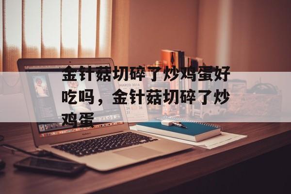 金针菇切碎了炒鸡蛋好吃吗，金针菇切碎了炒鸡蛋-第1张图片-
