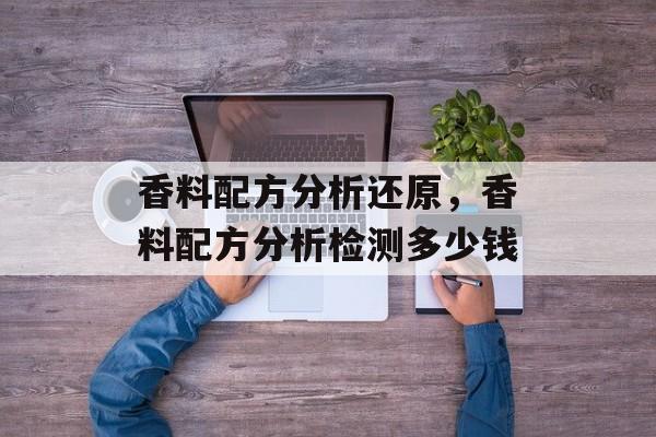 香料配方分析还原，香料配方分析检测多少钱-第1张图片-