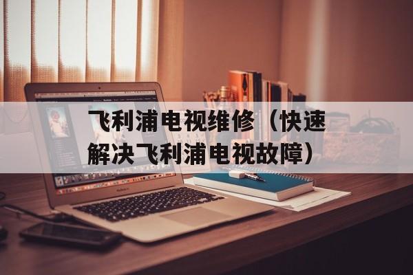 飞利浦电视维修（快速解决飞利浦电视故障）-第1张图片-