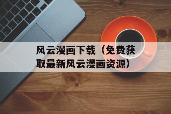 风云漫画下载（免费获取最新风云漫画资源）-第1张图片-