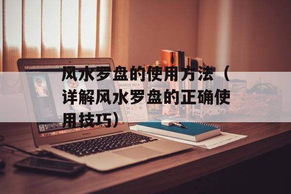 风水罗盘的使用方法（详解风水罗盘的正确使用技巧）-第1张图片-