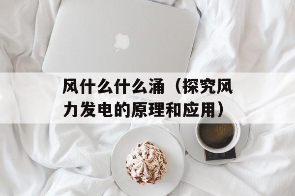 风什么什么涌（探究风力发电的原理和应用）-第1张图片-
