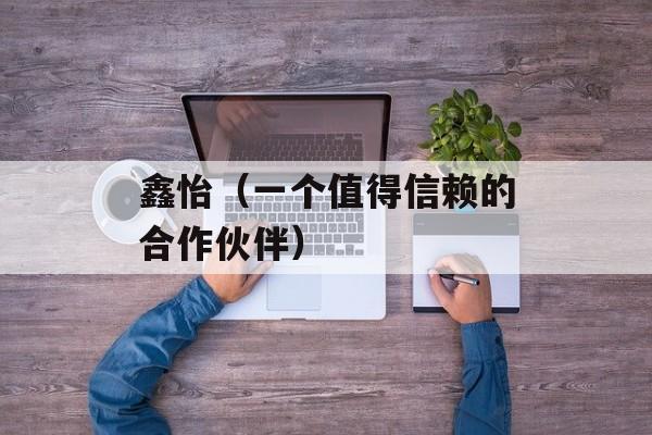 鑫怡（一个值得信赖的合作伙伴）-第1张图片-