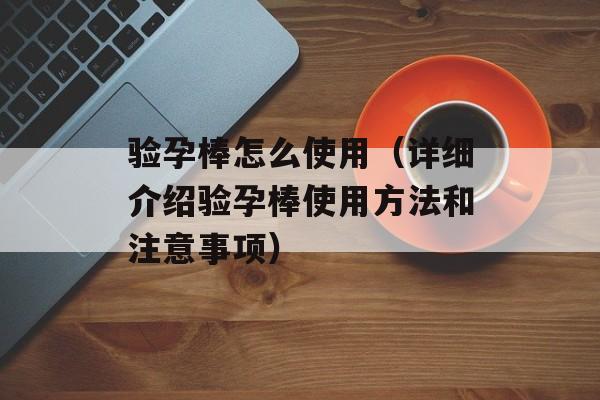 验孕棒怎么使用（详细介绍验孕棒使用方法和注意事项）-第1张图片-