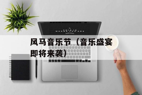 风马音乐节（音乐盛宴即将来袭）-第1张图片-