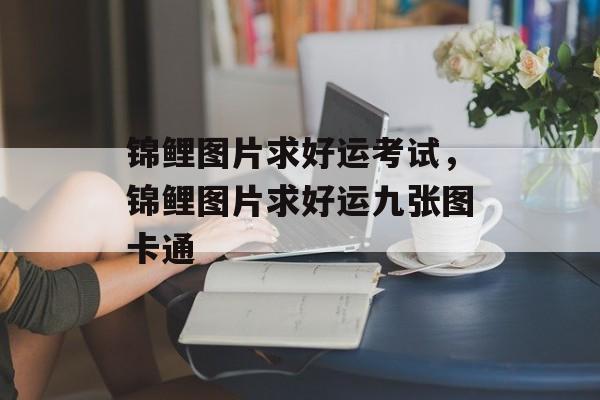 锦鲤图片求好运考试，锦鲤图片求好运九张图卡通-第1张图片-