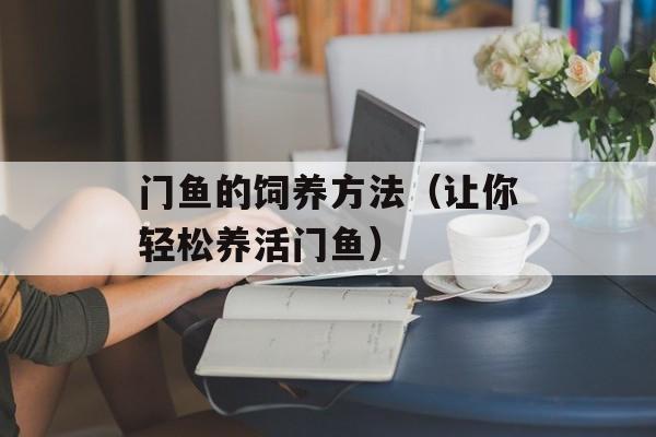门鱼的饲养方法（让你轻松养活门鱼）-第1张图片-