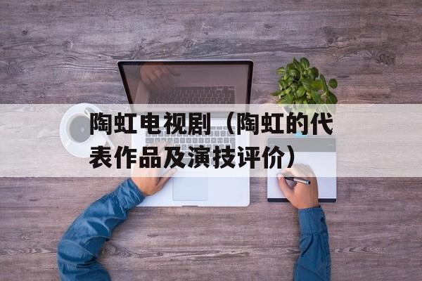 陶虹电视剧（陶虹的代表作品及演技评价）-第1张图片-