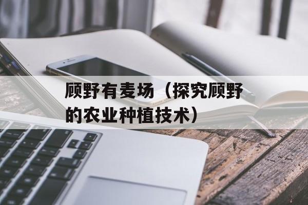 顾野有麦场（探究顾野的农业种植技术）-第1张图片-