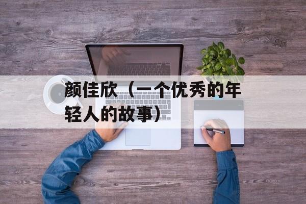 颜佳欣（一个优秀的年轻人的故事）-第1张图片-
