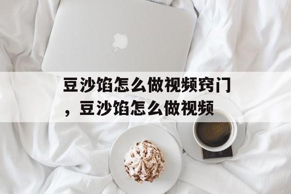 豆沙馅怎么做视频窍门，豆沙馅怎么做视频-第1张图片-