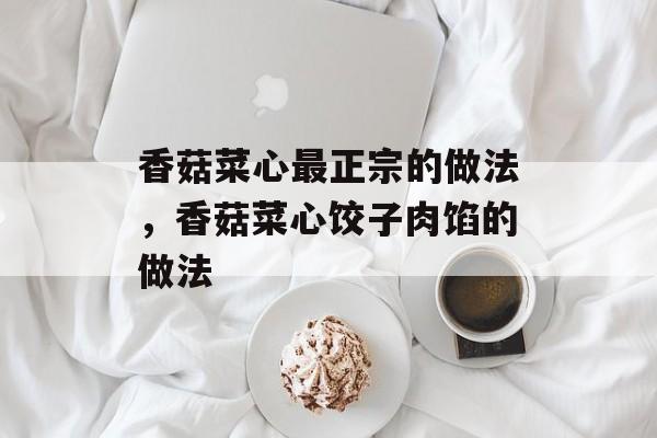香菇菜心最正宗的做法，香菇菜心饺子肉馅的做法-第1张图片-