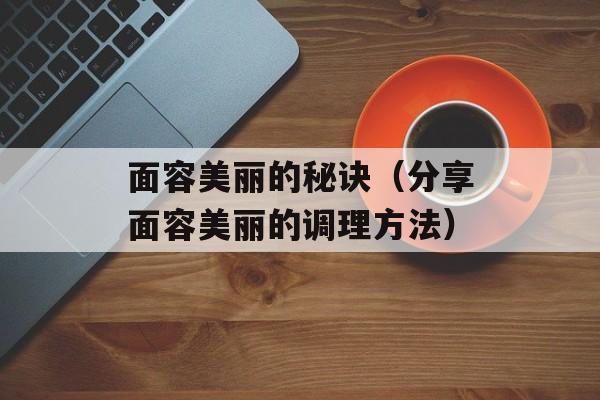 面容美丽的秘诀（分享面容美丽的调理方法）-第1张图片-