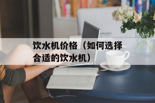 饮水机价格（如何选择合适的饮水机）-第1张图片-