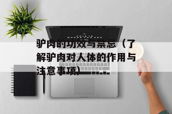 驴肉的功效与禁忌（了解驴肉对人体的作用与注意事项）-第1张图片-